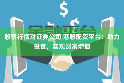 股票行情对证券公司 港股配资平台:助力投资,实现财富增值