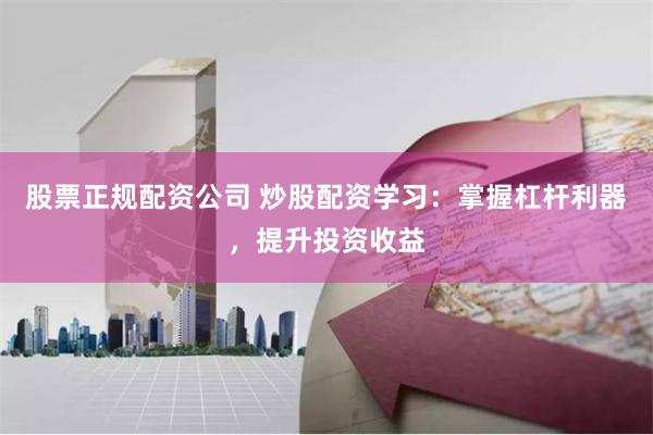 股票正规配资公司 炒股配资学习：掌握杠杆利器，提升投资收益