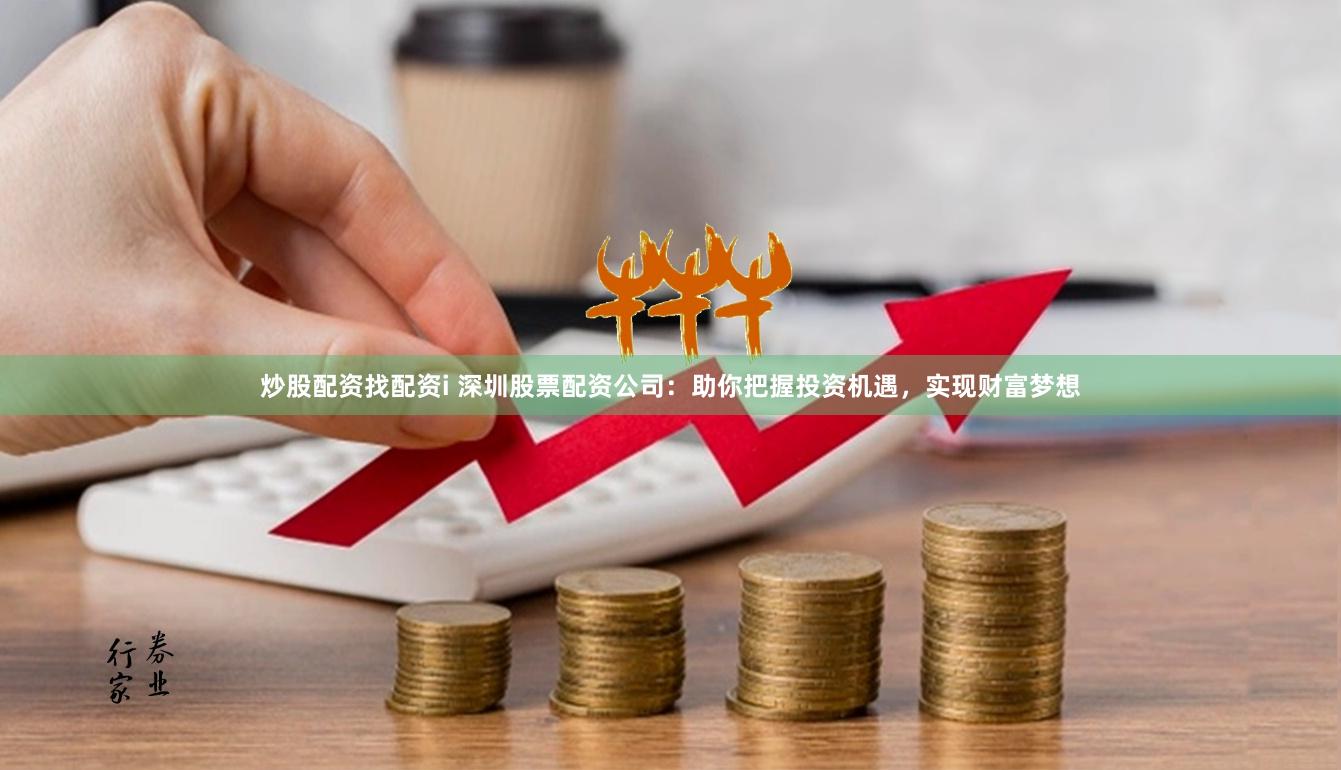 炒股配资找配资i 深圳股票配资公司：助你把握投资机遇，实现财富梦想