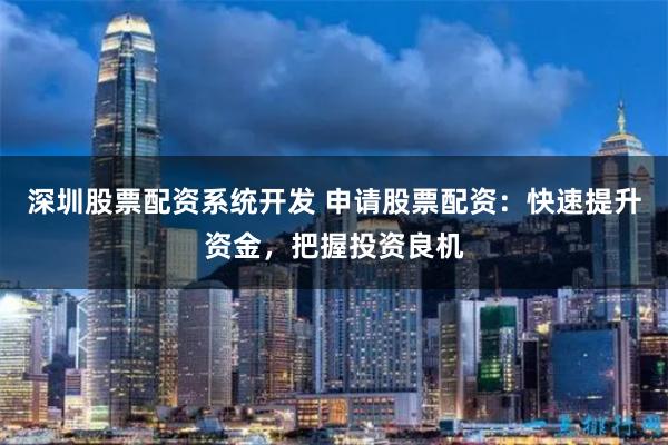 深圳股票配资系统开发 申请股票配资：快速提升资金，把握投资良机