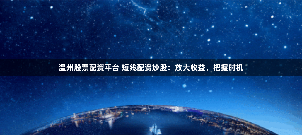 温州股票配资平台 短线配资炒股：放大收益，把握时机