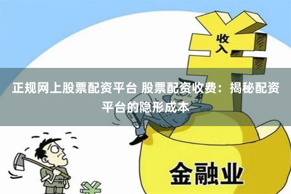正规网上股票配资平台 股票配资收费：揭秘配资平台的隐形成本