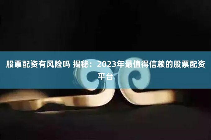 股票配资有风险吗 揭秘：2023年最值得信赖的股票配资平台