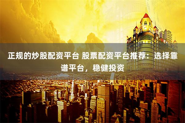 正规的炒股配资平台 股票配资平台推荐：选择靠谱平台，稳健投资