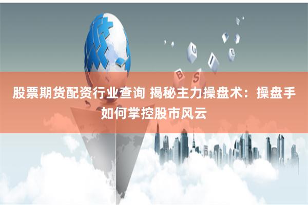股票期货配资行业查询 揭秘主力操盘术：操盘手如何掌控股市风云