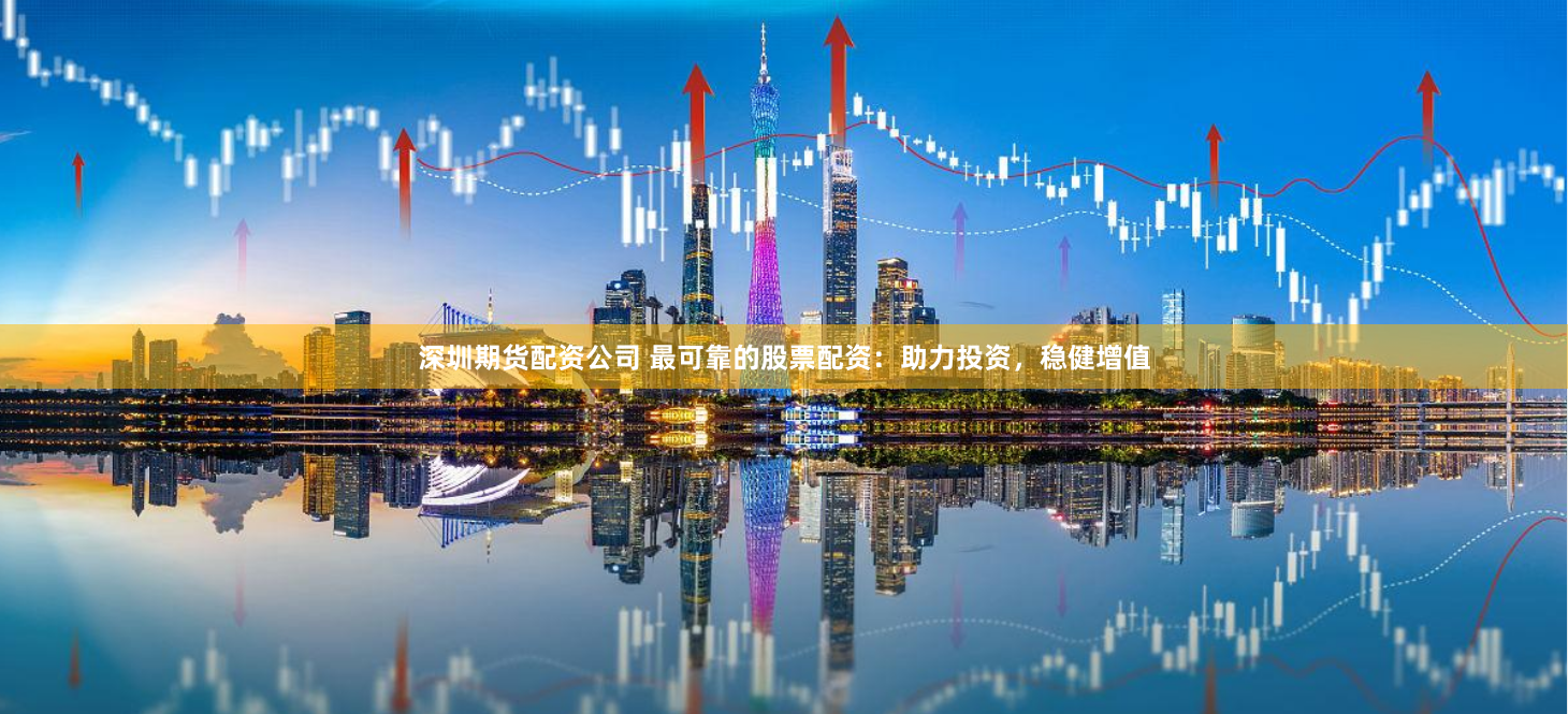 深圳期货配资公司 最可靠的股票配资：助力投资，稳健增值