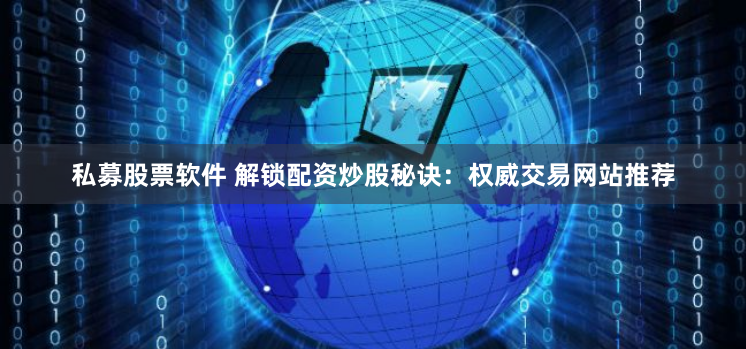 私募股票软件 解锁配资炒股秘诀：权威交易网站推荐