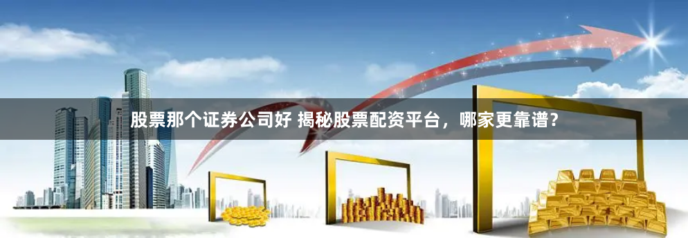 股票那个证券公司好 揭秘股票配资平台，哪家更靠谱？
