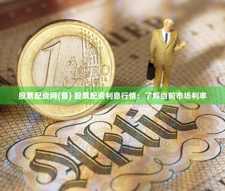 股票配资网(晋) 股票配资利息行情：了解当前市场利率