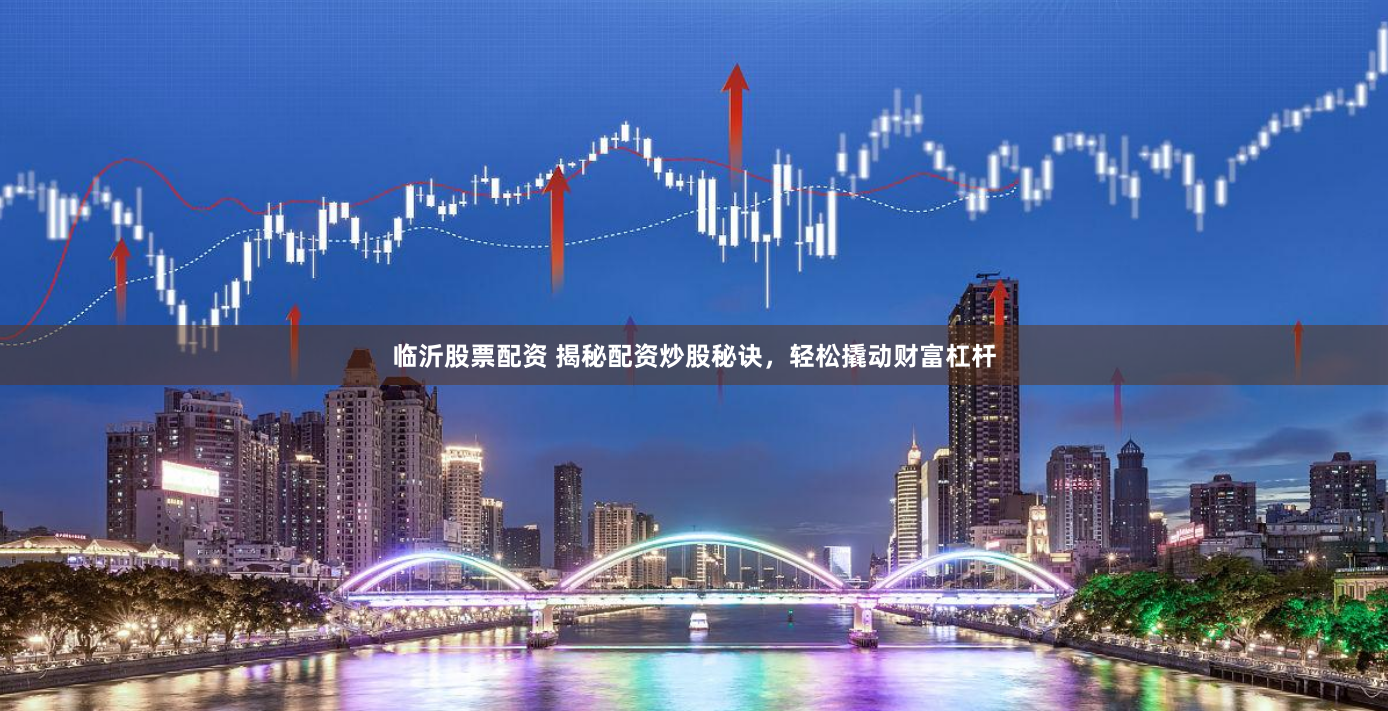 临沂股票配资 揭秘配资炒股秘诀，轻松撬动财富杠杆