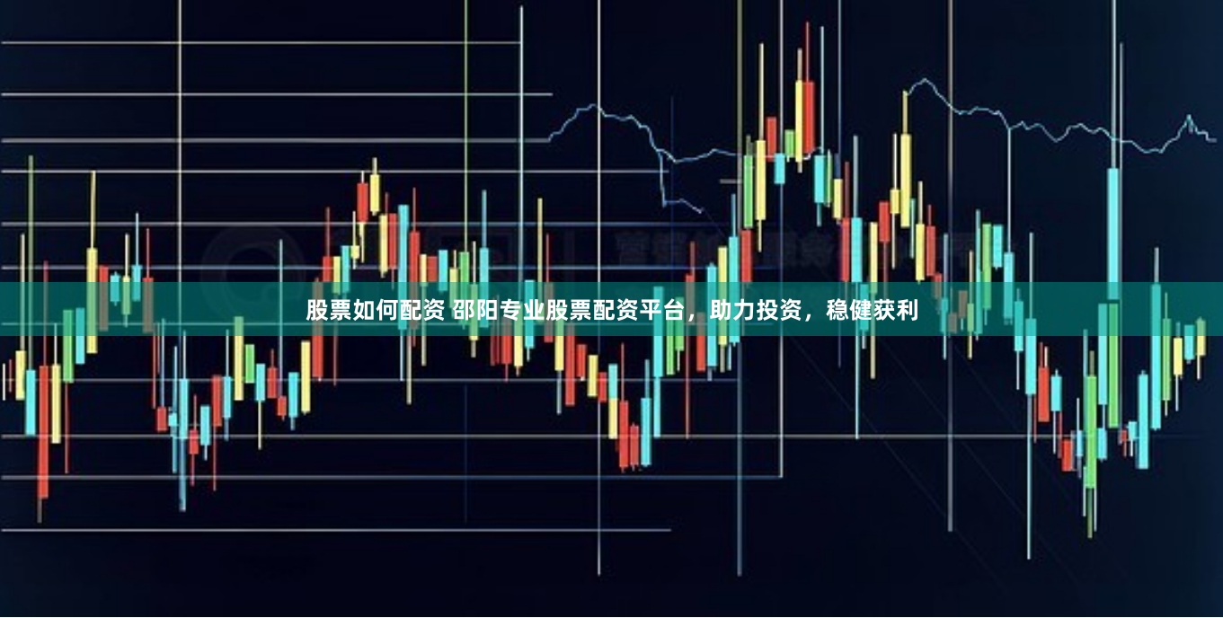 股票如何配资 邵阳专业股票配资平台，助力投资，稳健获利