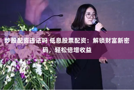炒股配资违法吗 低息股票配资：解锁财富新密码，轻松倍增收益