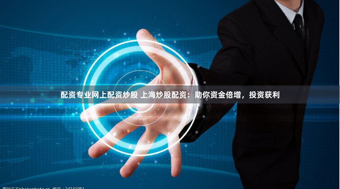 配资专业网上配资炒股 上海炒股配资:助你资金倍增,投资获利