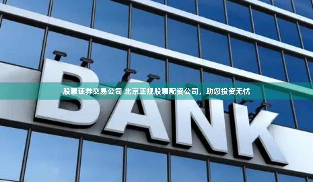 股票证券交易公司 北京正规股票配资公司，助您投资无忧