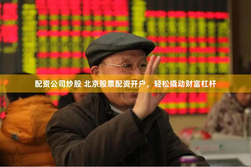 配资公司炒股 北京股票配资开户，轻松撬动财富杠杆