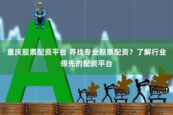重庆股票配资平台 寻找专业股票配资？了解行业领先的配资平台