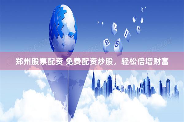 郑州股票配资 免费配资炒股，轻松倍增财富