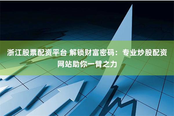 浙江股票配资平台 解锁财富密码：专业炒股配资网站助你一臂之力
