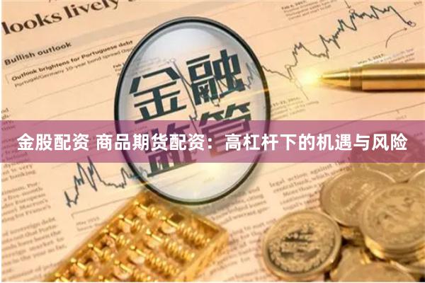 金股配资 商品期货配资：高杠杆下的机遇与风险