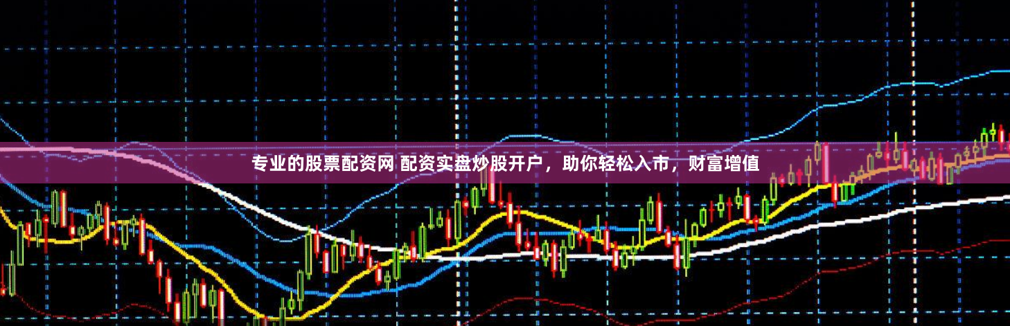 专业的股票配资网 配资实盘炒股开户，助你轻松入市，财富增值