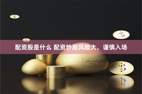 配资股是什么 配资炒股风险大，谨慎入场