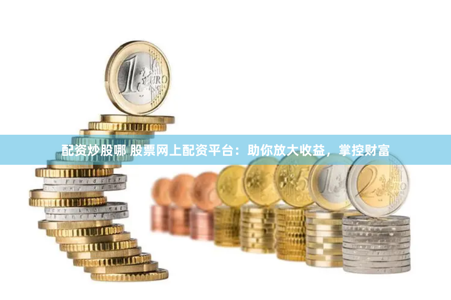 配资炒股哪 股票网上配资平台：助你放大收益，掌控财富