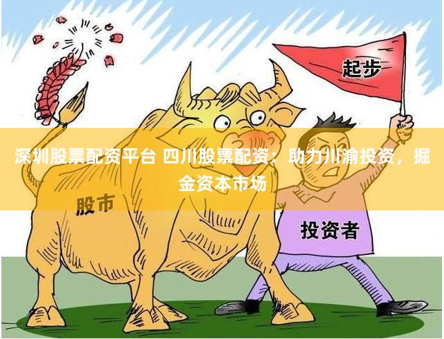 深圳股票配资平台 四川股票配资：助力川渝投资，掘金资本市场