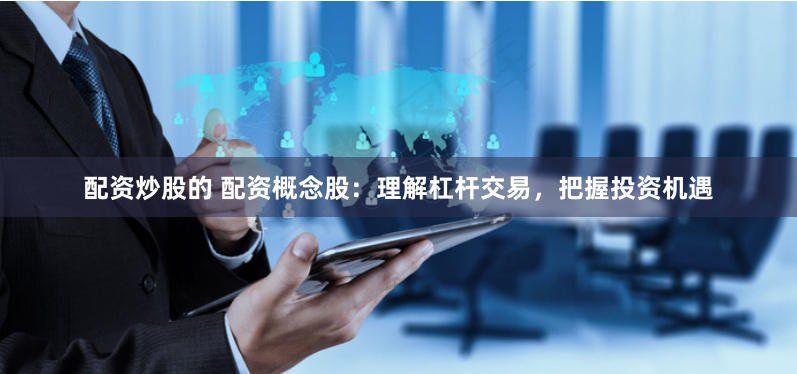 配资炒股的 配资概念股：理解杠杆交易，把握投资机遇