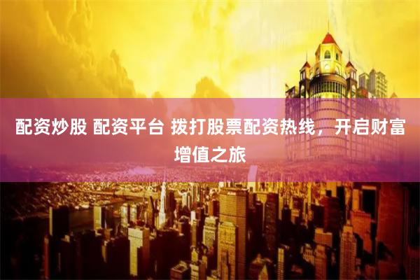 配资炒股 配资平台 拨打股票配资热线，开启财富增值之旅