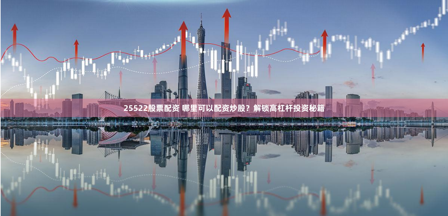 25522股票配资 哪里可以配资炒股？解锁高杠杆投资秘籍