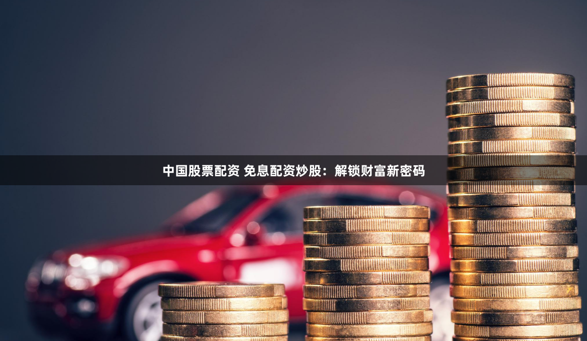 中国股票配资 免息配资炒股：解锁财富新密码