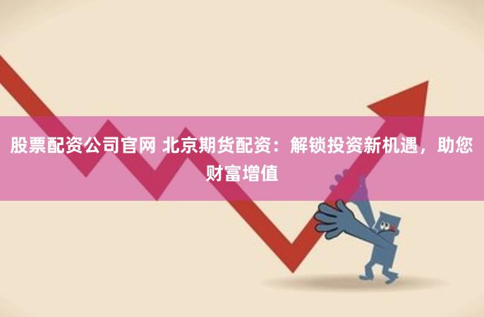 股票配资公司官网 北京期货配资：解锁投资新机遇，助您财富增值