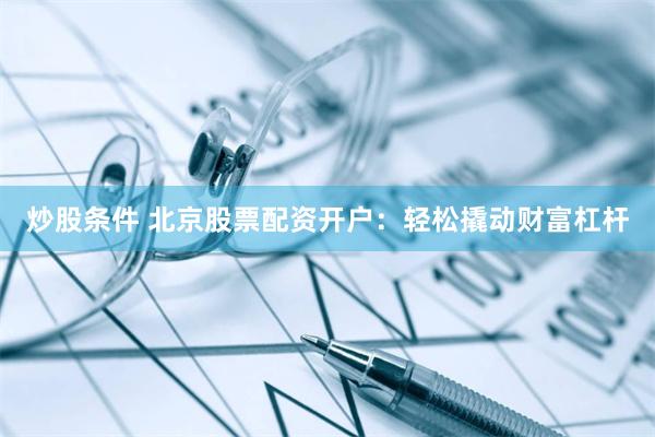 炒股条件 北京股票配资开户：轻松撬动财富杠杆