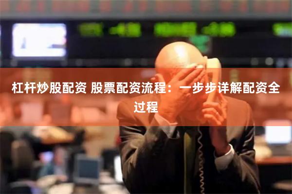 杠杆炒股配资 股票配资流程：一步步详解配资全过程