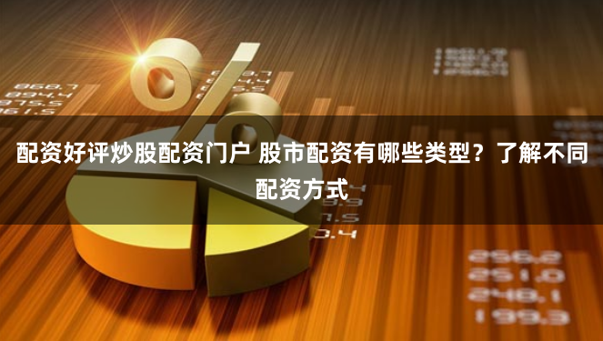 配资好评炒股配资门户 股市配资有哪些类型？了解不同配资方式