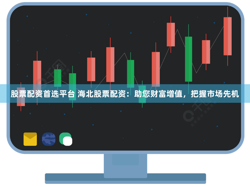 股票配资首选平台 海北股票配资：助您财富增值，把握市场先机