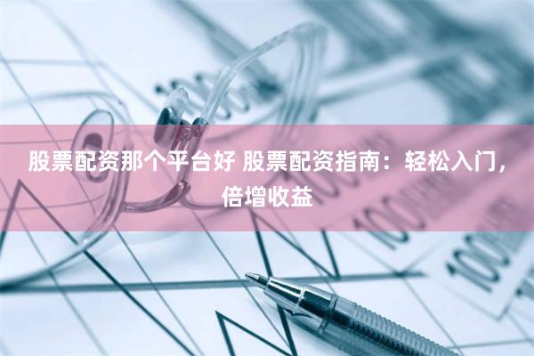 股票配资那个平台好 股票配资指南：轻松入门，倍增收益