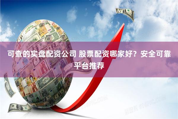 可查的实盘配资公司 股票配资哪家好？安全可靠平台推荐