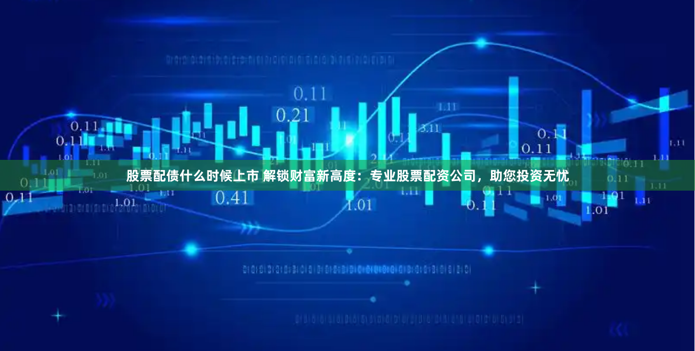 股票配债什么时候上市 解锁财富新高度：专业股票配资公司，助您投资无忧