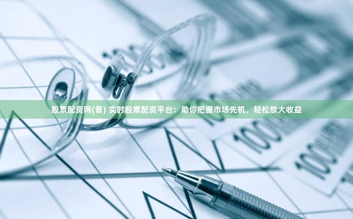 股票配资网(晋) 实时股票配资平台：助你把握市场先机，轻松放大收益