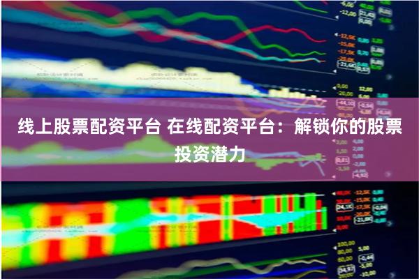 线上股票配资平台 在线配资平台：解锁你的股票投资潜力