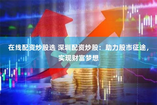 在线配资炒股选 深圳配资炒股：助力股市征途，实现财富梦想