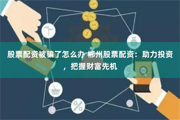 股票配资被骗了怎么办 郴州股票配资：助力投资，把握财富先机