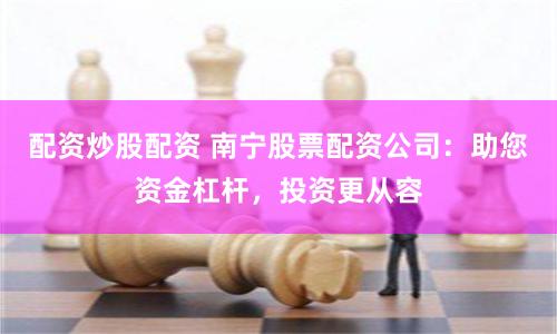 配资炒股配资 南宁股票配资公司:助您资金杠杆,投资更从容