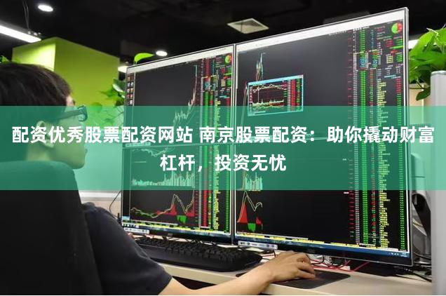 配资优秀股票配资网站 南京股票配资:助你撬动财富杠杆,投资无忧