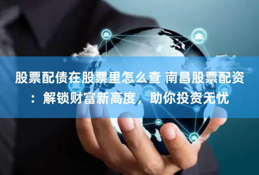 股票配债在股票里怎么查 南昌股票配资:解锁财富新高度,助你投资无忧