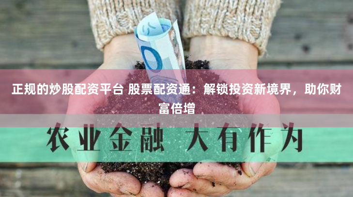 正规的炒股配资平台 股票配资通:解锁投资新境界,助你财富倍增