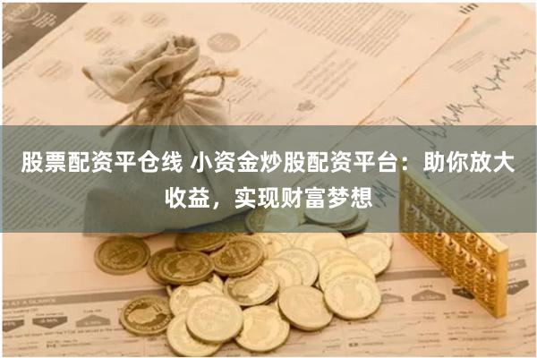股票配资平仓线 小资金炒股配资平台:助你放大收益,实现财富梦想
