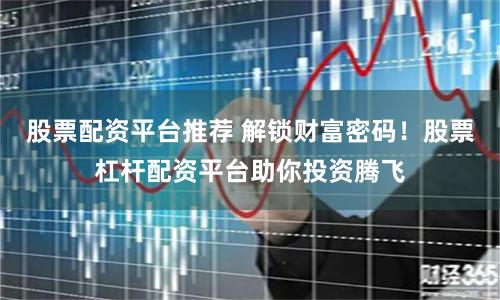 股票配资平台推荐 解锁财富密码!股票杠杆配资平台助你投资腾飞