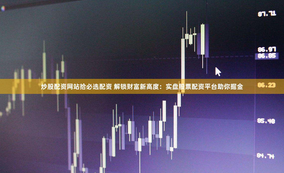 炒股配资网站拾必选配资 解锁财富新高度:实盘股票配资平台助你掘金